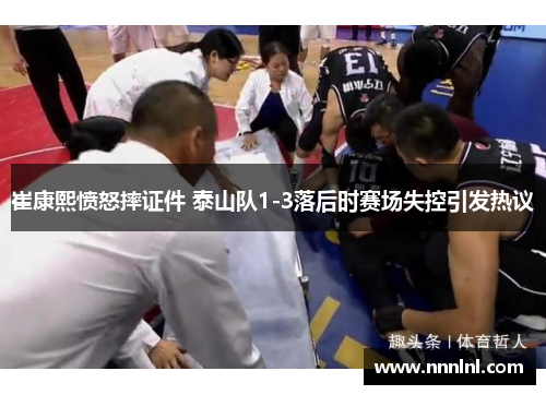 崔康熙愤怒摔证件 泰山队1-3落后时赛场失控引发热议 崔康熙愤怒摔证件 泰山队1-3落后时赛场失控引发热议