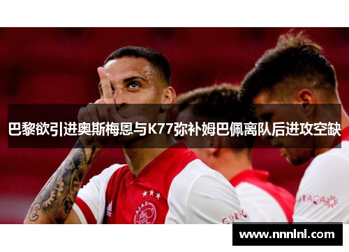 巴黎欲引进奥斯梅恩与K77弥补姆巴佩离队后进攻空缺 巴黎欲引进奥斯梅恩与K77弥补姆巴佩离队后进攻空缺