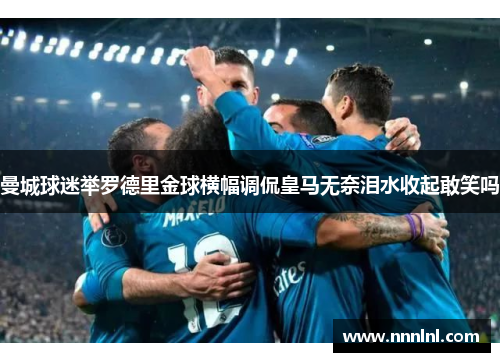 曼城球迷举罗德里金球横幅调侃皇马无奈泪水收起敢笑吗 曼城球迷举罗德里金球横幅调侃皇马无奈泪水收起敢笑吗