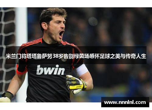 米兰门将塔塔鲁萨努38岁告别绿茵场感怀足球之美与传奇人生 米兰门将塔塔鲁萨努38岁告别绿茵场感怀足球之美与传奇人生