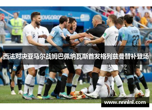 西法对决亚马尔战姆巴佩纳瓦斯首发格列兹曼替补登场 西法对决亚马尔战姆巴佩纳瓦斯首发格列兹曼替补登场