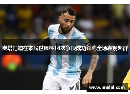 奥塔门迪在本届世俱杯14次争顶成功领跑全场表现超群 奥塔门迪在本届世俱杯14次争顶成功领跑全场表现超群