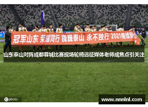 山东泰山对阵成都蓉城比赛现场轮椅远征媒体老师成焦点引关注 山东泰山对阵成都蓉城比赛现场轮椅远征媒体老师成焦点引关注