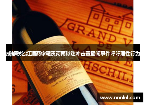 成都联名红酒商家谴责河南球迷冲击直播间事件呼吁理性行为 成都联名红酒商家谴责河南球迷冲击直播间事件呼吁理性行为