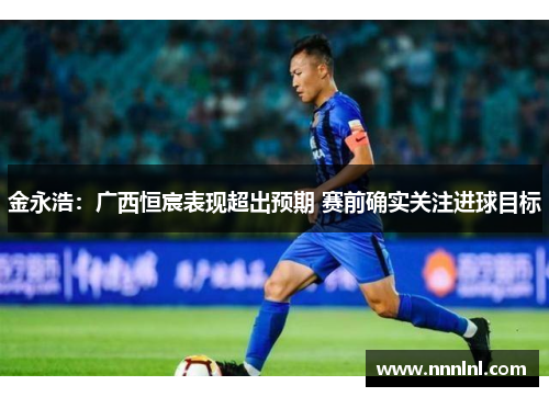 金永浩:广西恒宸表现超出预期 赛前确实关注进球目标 金永浩:广西恒宸表现超出预期 赛前确实关注进球目标