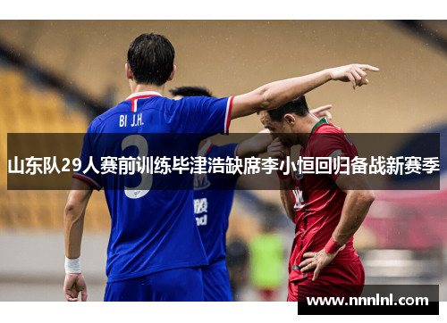 山东队29人赛前训练毕津浩缺席李小恒回归备战新赛季 山东队29人赛前训练毕津浩缺席李小恒回归备战新赛季