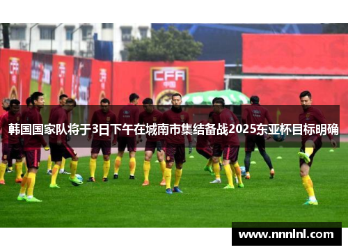 韩国国家队将于3日下午在城南市集结备战2025东亚杯目标明确 韩国国家队将于3日下午在城南市集结备战2025东亚杯目标明确