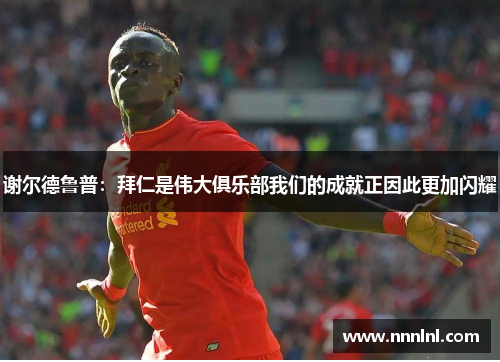 谢尔德鲁普:拜仁是伟大俱乐部我们的成就正因此更加闪耀 谢尔德鲁普:拜仁是伟大俱乐部我们的成就正因此更加闪耀