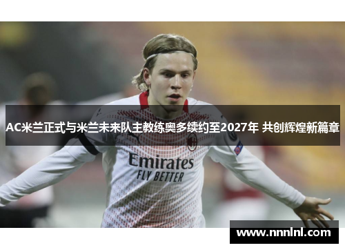 AC米兰正式与米兰未来队主教练奥多续约至2027年 共创辉煌新篇章 AC米兰正式与米兰未来队主教练奥多续约至2027年 共创辉煌新篇章