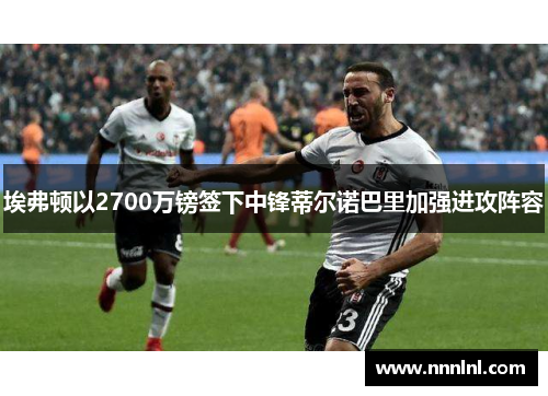 埃弗顿以2700万镑签下中锋蒂尔诺巴里加强进攻阵容 埃弗顿以2700万镑签下中锋蒂尔诺巴里加强进攻阵容